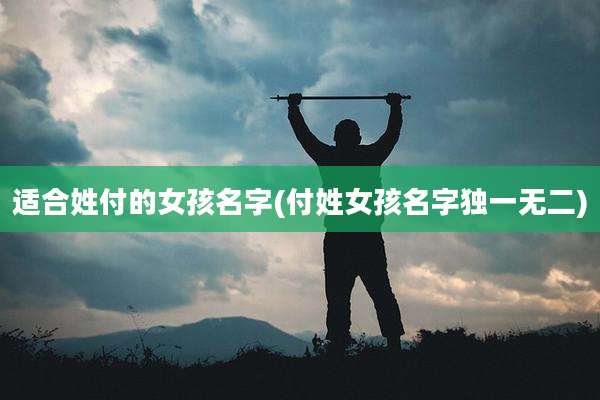 适合姓付的女孩名字(付姓女孩名字独一无二)