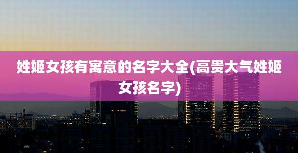 姓姬女孩有寓意的名字大全(高贵大气姓姬女孩名字)