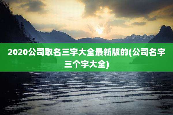 2020公司取名三字大全最新版的(公司名字三个字大全)