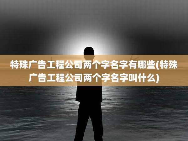 特殊广告工程公司两个字名字有哪些(特殊广告工程公司两个字名字叫什么)