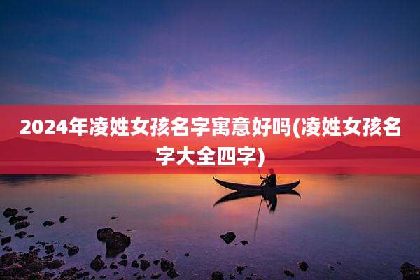 2024年凌姓女孩名字寓意好吗(凌姓女孩名字大全四字)