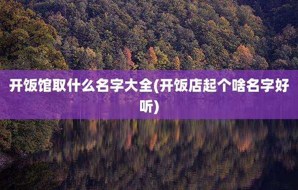 开饭馆取什么名字大全(开饭店起个啥名字好听)