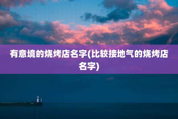 有意境的烧烤店名字(比较接地气的烧烤店名字)