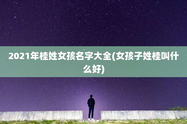 2021年桂姓女孩名字大全(女孩子姓桂叫什么好)