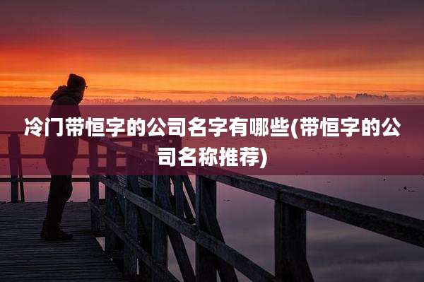 冷门带恒字的公司名字有哪些(带恒字的公司名称推荐)
