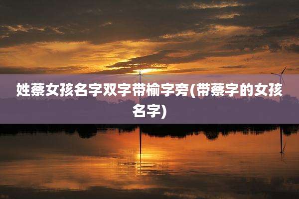 姓蔡女孩名字双字带榆字旁(带蔡字的女孩名字)