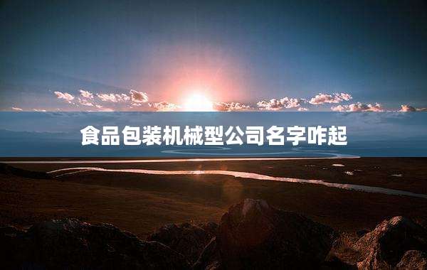 食品包装机械型公司名字咋起