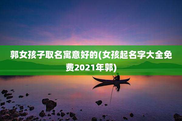 郭女孩子取名寓意好的(女孩起名字大全免费2021年郭)