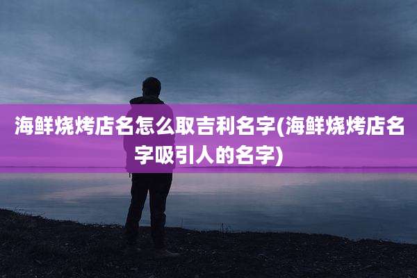 海鲜烧烤店名怎么取吉利名字(海鲜烧烤店名字吸引人的名字)