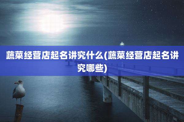 蔬菜经营店起名讲究什么(蔬菜经营店起名讲究哪些)