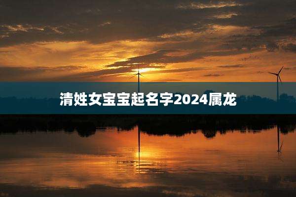 清姓女宝宝起名字2024属龙