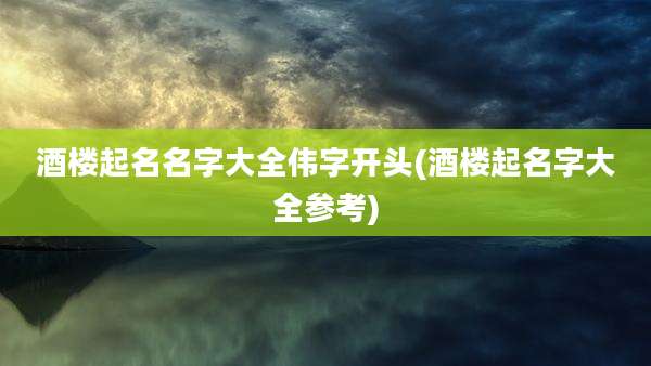 酒楼起名名字大全伟字开头(酒楼起名字大全参考)