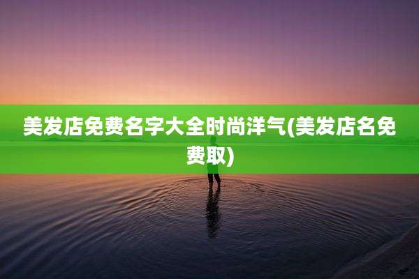 美发店免费名字大全时尚洋气(美发店名免费取)