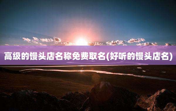 高级的馒头店名称免费取名(好听的馒头店名)