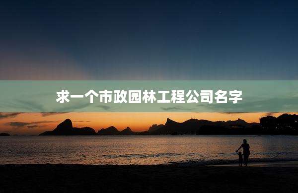 求一个市政园林工程公司名字