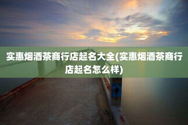 实惠烟酒茶商行店起名大全(实惠烟酒茶商行店起名怎么样)
