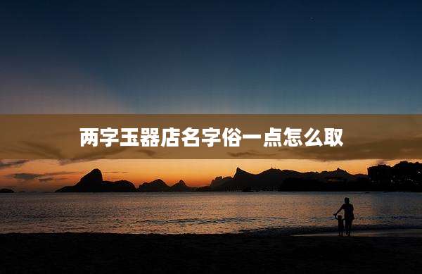 两字玉器店名字俗一点怎么取