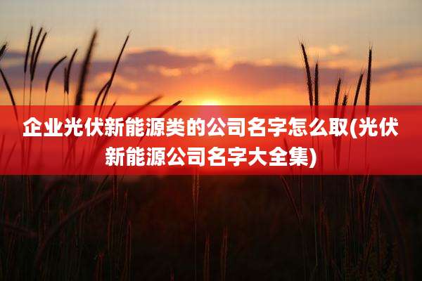 企业光伏新能源类的公司名字怎么取(光伏新能源公司名字大全集)