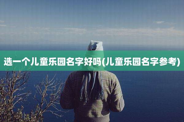 选一个儿童乐园名字好吗(儿童乐园名字参考)