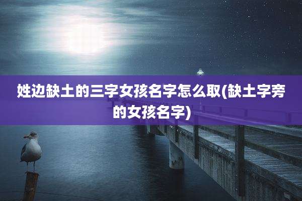 姓边缺土的三字女孩名字怎么取(缺土字旁的女孩名字)