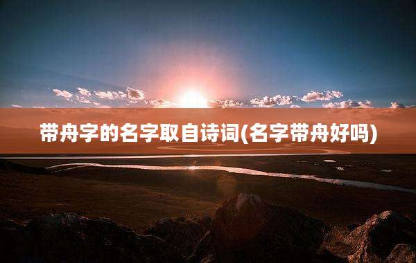 带舟字的名字取自诗词(名字带舟好吗)
