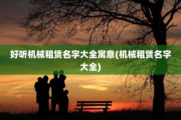好听机械租赁名字大全寓意(机械租赁名字大全)