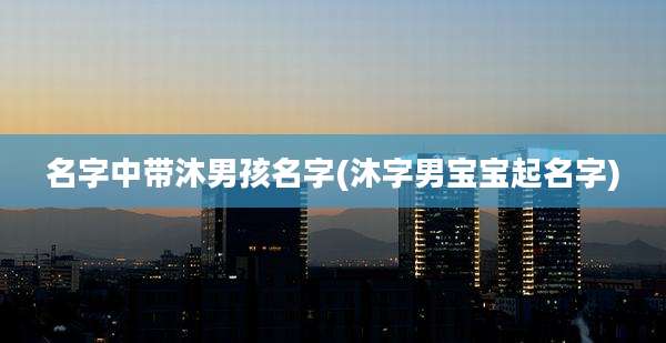 名字中带沐男孩名字(沐字男宝宝起名字)