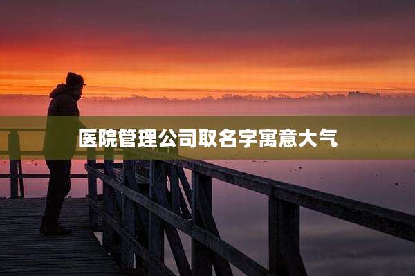 医院管理公司取名字寓意大气