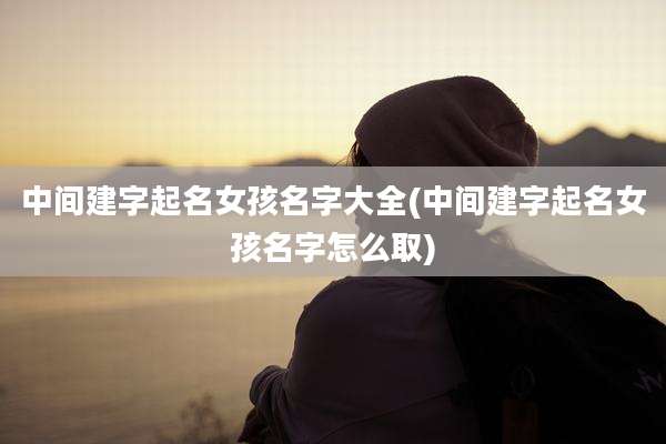 中间建字起名女孩名字大全(中间建字起名女孩名字怎么取)