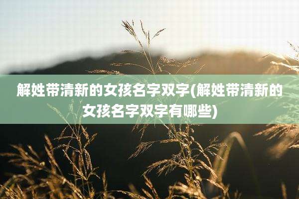 解姓带清新的女孩名字双字(解姓带清新的女孩名字双字有哪些)