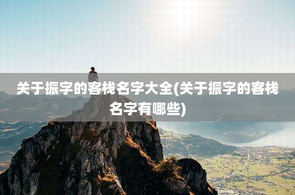 关于振字的客栈名字大全(关于振字的客栈名字有哪些)