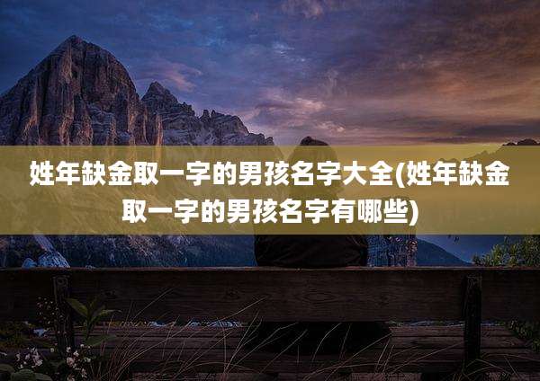 姓年缺金取一字的男孩名字大全(姓年缺金取一字的男孩名字有哪些)