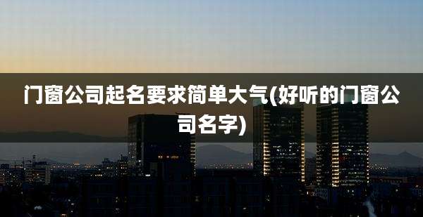 门窗公司起名要求简单大气(好听的门窗公司名字)