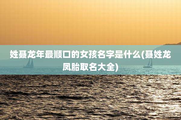 姓聂龙年最顺口的女孩名字是什么(聂姓龙凤胎取名大全)