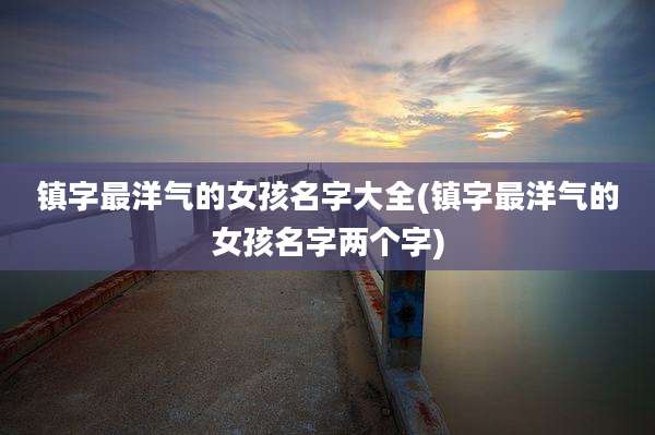 镇字最洋气的女孩名字大全(镇字最洋气的女孩名字两个字)