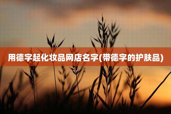 用德字起化妆品网店名字(带德字的护肤品)