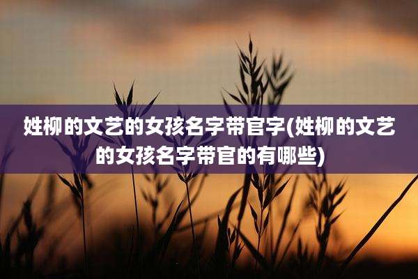 姓柳的文艺的女孩名字带官字(姓柳的文艺的女孩名字带官的有哪些)