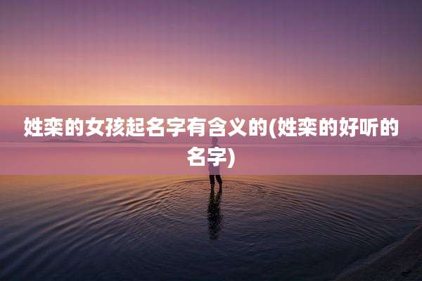 姓栾的女孩起名字有含义的(姓栾的好听的名字)