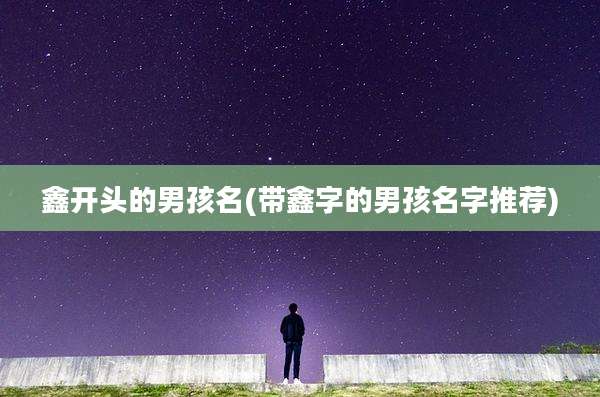 鑫开头的男孩名(带鑫字的男孩名字推荐)