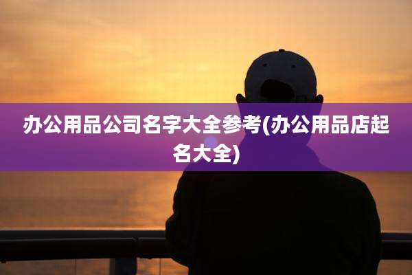 办公用品公司名字大全参考(办公用品店起名大全)