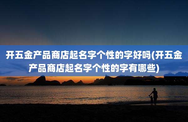开五金产品商店起名字个性的字好吗(开五金产品商店起名字个性的字有哪些)