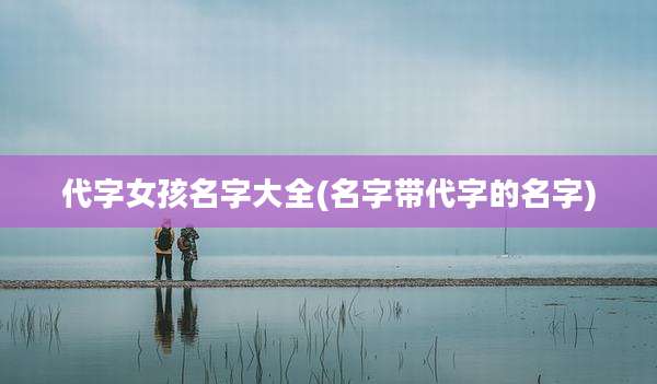 代字女孩名字大全(名字带代字的名字)