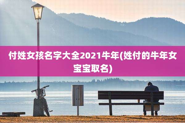 付姓女孩名字大全2021牛年(姓付的牛年女宝宝取名)