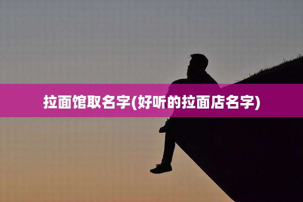 拉面馆取名字(好听的拉面店名字)