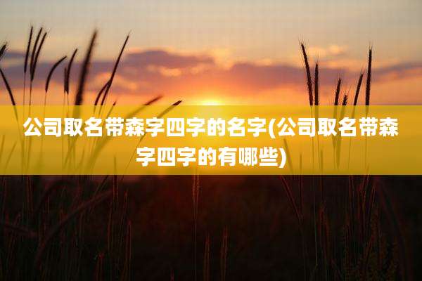 公司取名带森字四字的名字(公司取名带森字四字的有哪些)