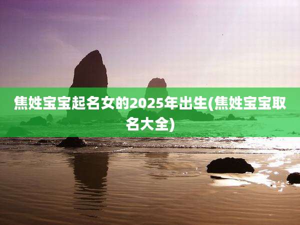 焦姓宝宝起名女的2025年出生(焦姓宝宝取名大全)