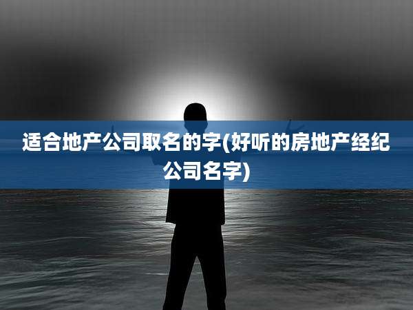 适合地产公司取名的字(好听的房地产经纪公司名字)