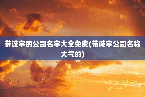 带诚字的公司名字大全免费(带诚字公司名称大气的)