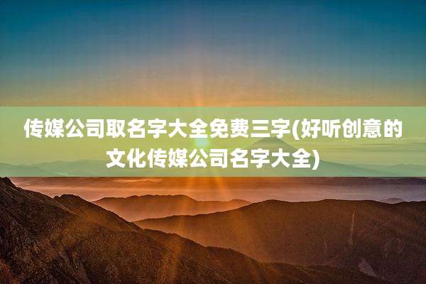 传媒公司取名字大全免费三字(好听创意的文化传媒公司名字大全)