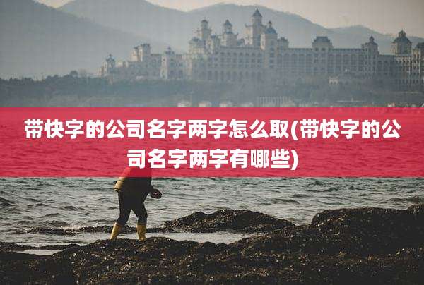 带快字的公司名字两字怎么取(带快字的公司名字两字有哪些)